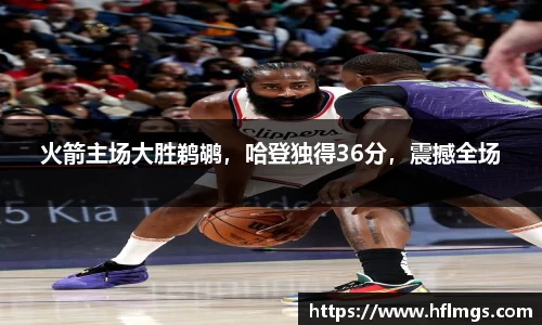 火箭主场大胜鹈鹕，哈登独得36分，震撼全场