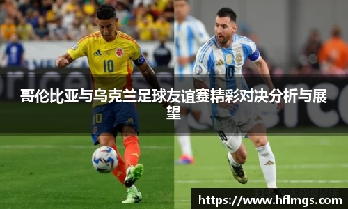 哥伦比亚与乌克兰足球友谊赛精彩对决分析与展望