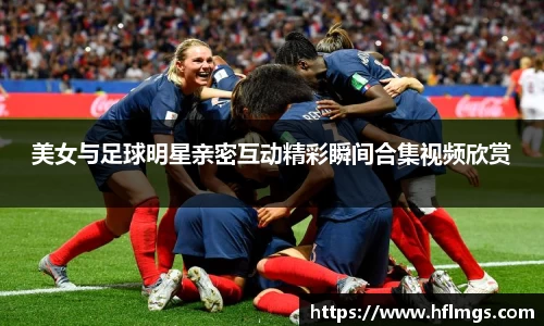 美女与足球明星亲密互动精彩瞬间合集视频欣赏