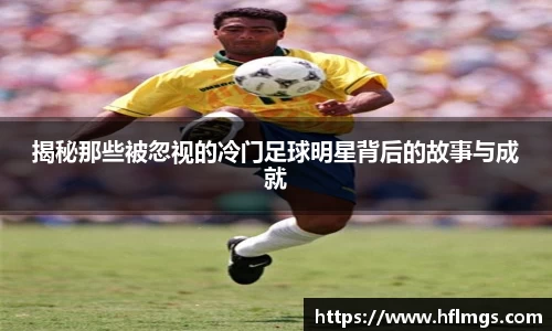 揭秘那些被忽视的冷门足球明星背后的故事与成就
