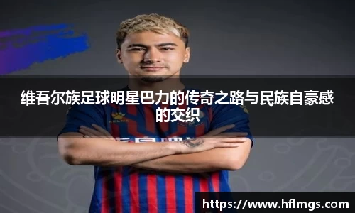 维吾尔族足球明星巴力的传奇之路与民族自豪感的交织