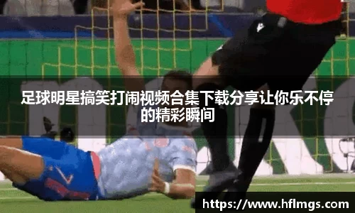 足球明星搞笑打闹视频合集下载分享让你乐不停的精彩瞬间