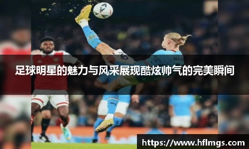 足球明星的魅力与风采展现酷炫帅气的完美瞬间